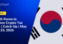 South Korea to Review Crypto Tax Plan | Catch-Up | May 17 – 23, 2026